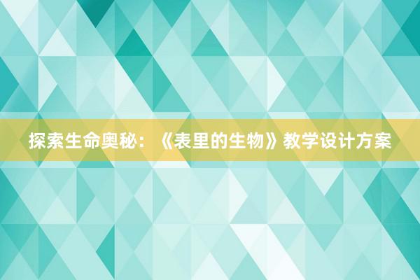 探索生命奥秘：《表里的生物》教学设计方案