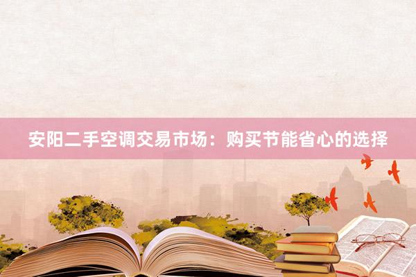 安阳二手空调交易市场：购买节能省心的选择